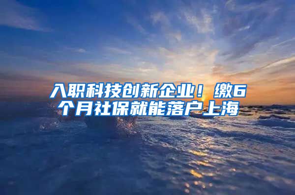 入职科技创新企业！缴6个月社保就能落户上海