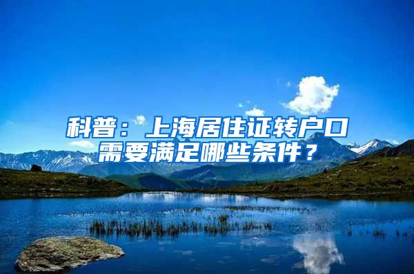 科普：上海居住证转户口需要满足哪些条件？