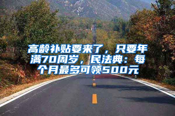 高龄补贴要来了，只要年满70周岁，民法典：每个月最多可领500元