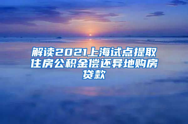 解读2021上海试点提取住房公积金偿还异地购房贷款