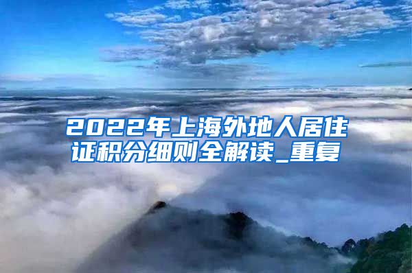 2022年上海外地人居住证积分细则全解读_重复