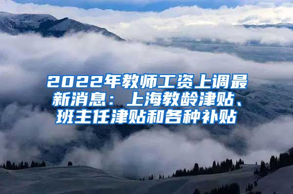 2022年教师工资上调最新消息：上海教龄津贴、班主任津贴和各种补贴