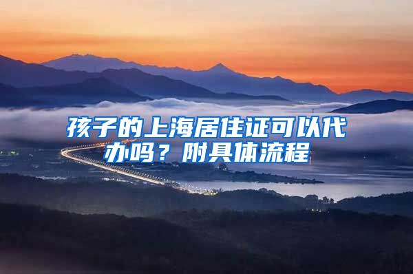 孩子的上海居住证可以代办吗？附具体流程