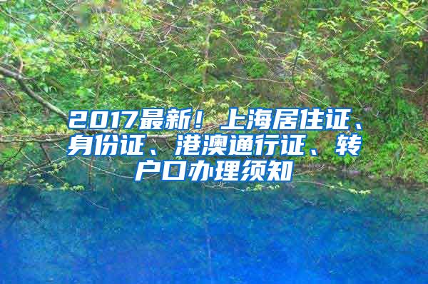 2017最新！上海居住证、身份证、港澳通行证、转户口办理须知