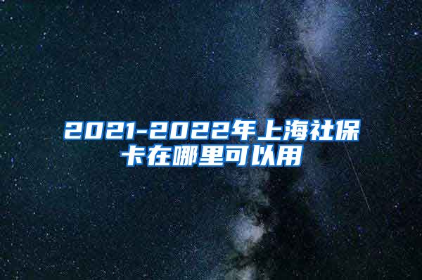 2021-2022年上海社保卡在哪里可以用