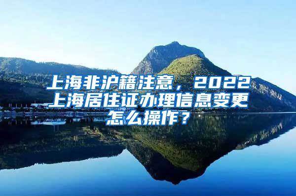 上海非沪籍注意，2022上海居住证办理信息变更怎么操作？