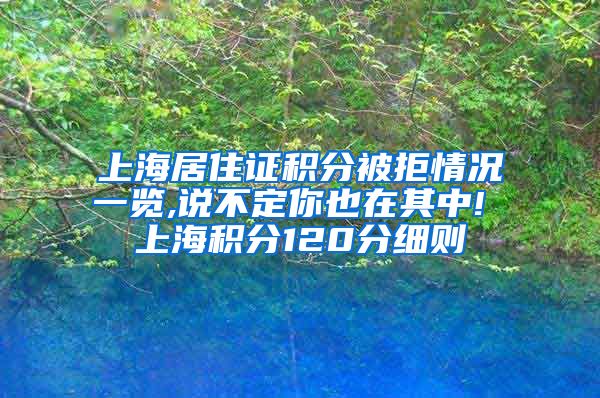 上海居住证积分被拒情况一览,说不定你也在其中! 上海积分120分细则