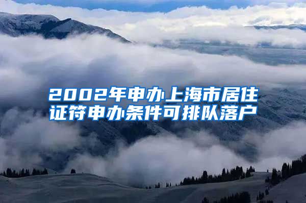 2002年申办上海市居住证符申办条件可排队落户