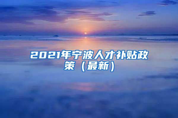 2021年宁波人才补贴政策（最新）