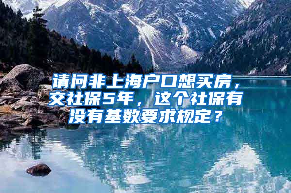 请问非上海户口想买房，交社保5年，这个社保有没有基数要求规定？