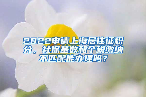 2022申请上海居住证积分，社保基数和个税缴纳不匹配能办理吗？