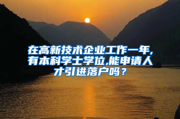 在高新技术企业工作一年,有本科学士学位,能申请人才引进落户吗？