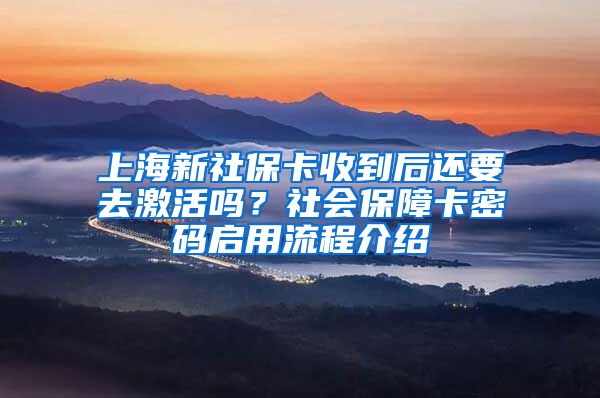 上海新社保卡收到后还要去激活吗？社会保障卡密码启用流程介绍