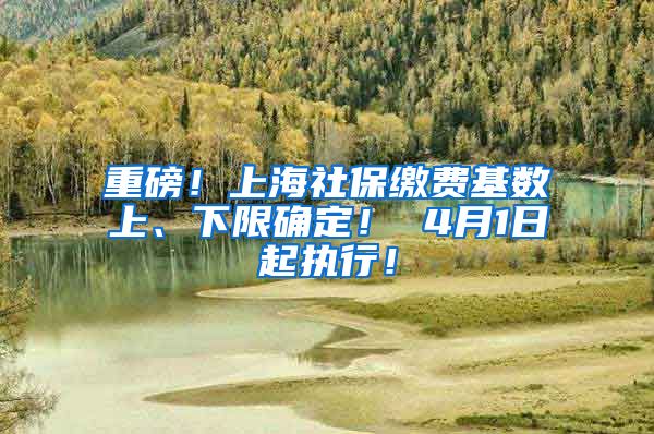 重磅！上海社保缴费基数上、下限确定！ 4月1日起执行！