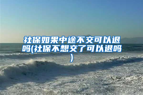 社保如果中途不交可以退吗(社保不想交了可以退吗)