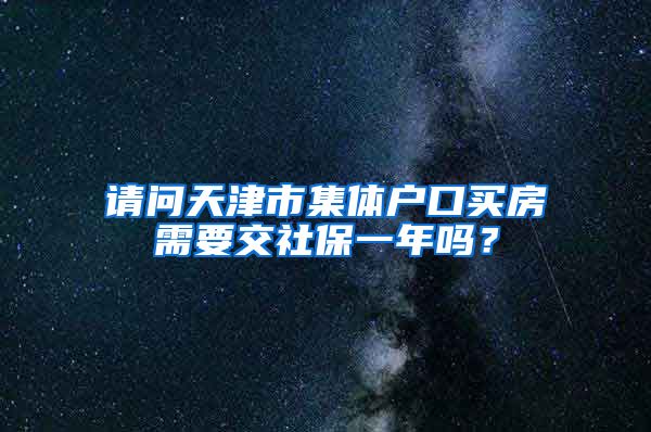 请问天津市集体户口买房需要交社保一年吗？