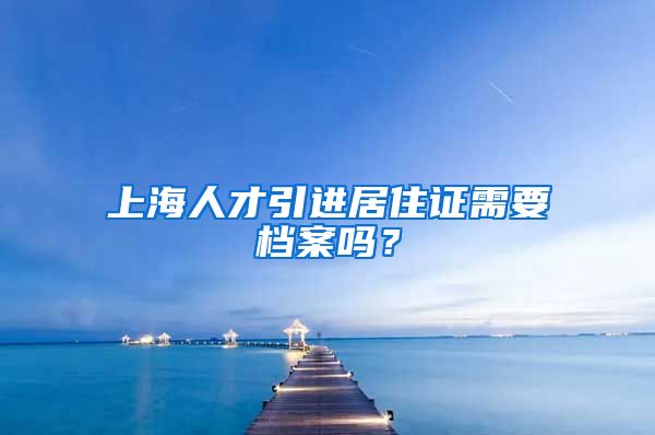 上海人才引进居住证需要档案吗？