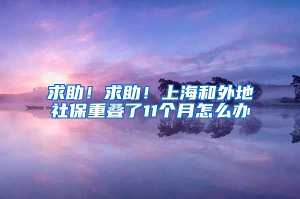 求助！求助！上海和外地社保重叠了11个月怎么办