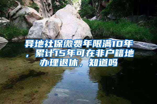 异地社保缴费年限满10年，累计15年可在非户籍地办理退休，知道吗