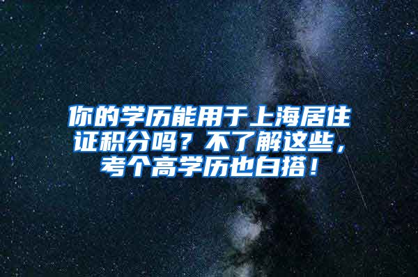 你的学历能用于上海居住证积分吗？不了解这些，考个高学历也白搭！