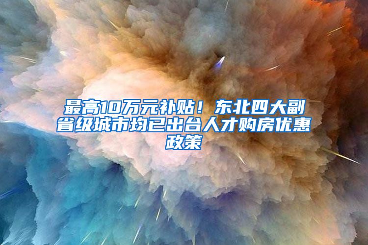 最高10万元补贴！东北四大副省级城市均已出台人才购房优惠政策