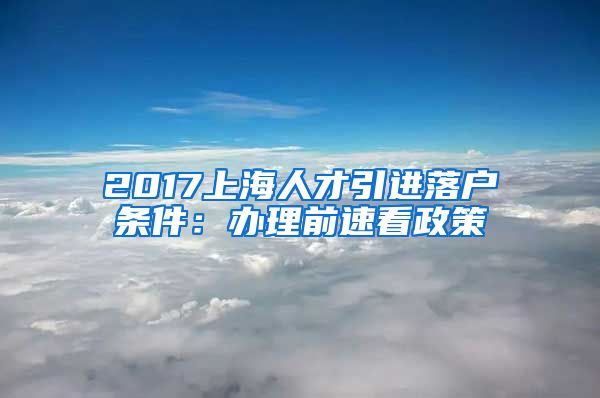 2017上海人才引进落户条件：办理前速看政策