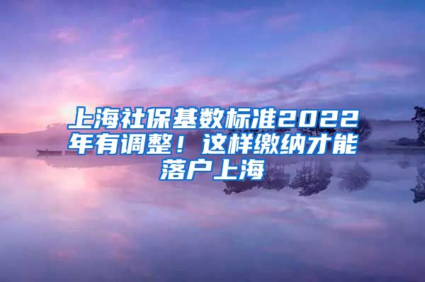上海社保基数标准2022年有调整！这样缴纳才能落户上海