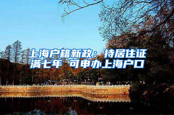 上海户籍新政：持居住证满七年 可申办上海户口