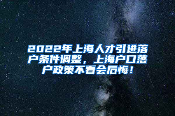 2022年上海人才引进落户条件调整，上海户口落户政策不看会后悔！