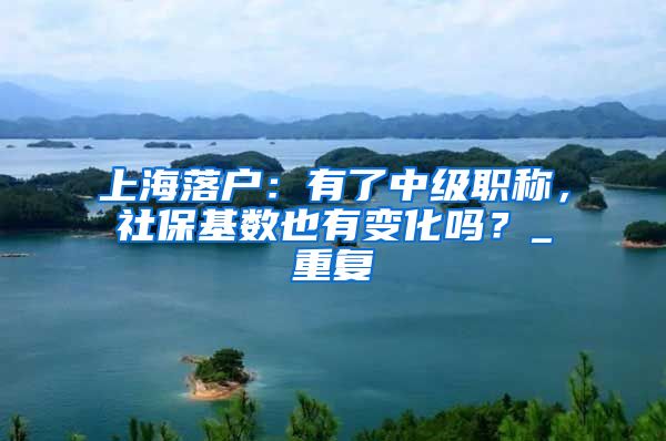 上海落户：有了中级职称，社保基数也有变化吗？_重复