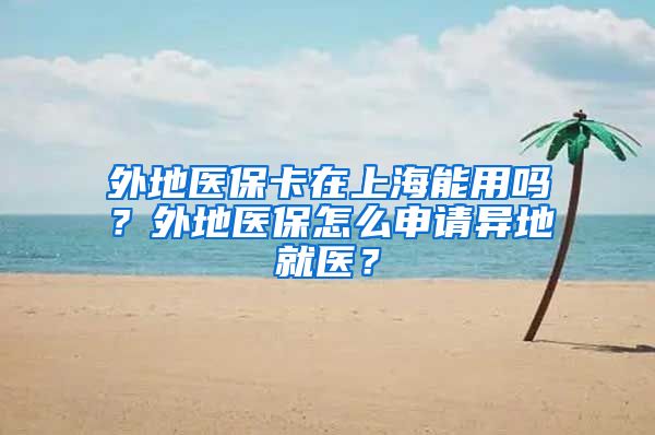 外地医保卡在上海能用吗？外地医保怎么申请异地就医？