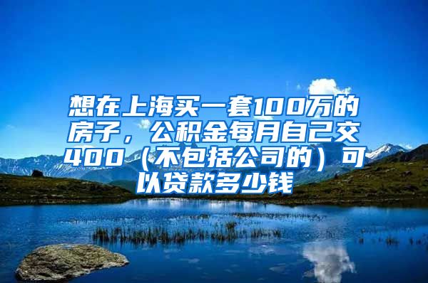 想在上海买一套100万的房子，公积金每月自己交400（不包括公司的）可以贷款多少钱