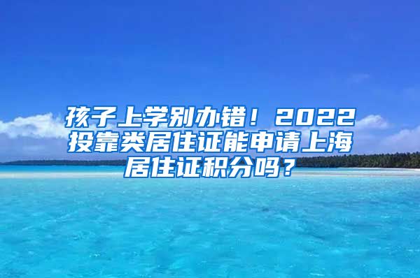 孩子上学别办错！2022投靠类居住证能申请上海居住证积分吗？