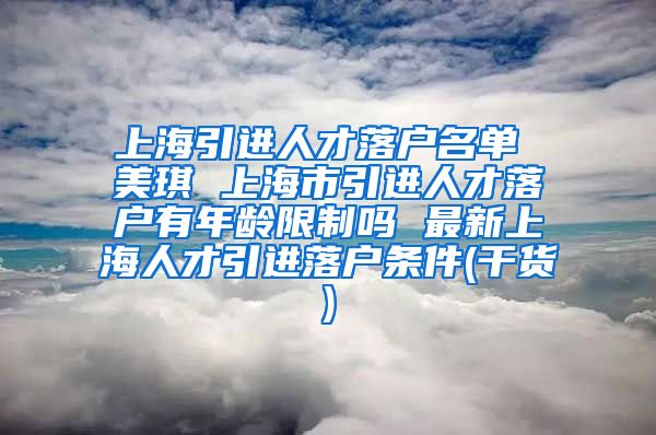 上海引进人才落户名单 美琪 上海市引进人才落户有年龄限制吗 最新上海人才引进落户条件(干货)