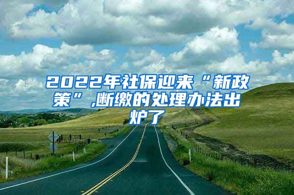 2022年社保迎来“新政策”,断缴的处理办法出炉了