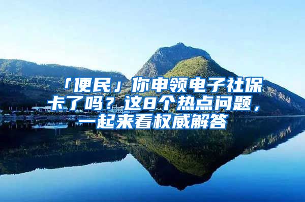 「便民」你申领电子社保卡了吗？这8个热点问题，一起来看权威解答