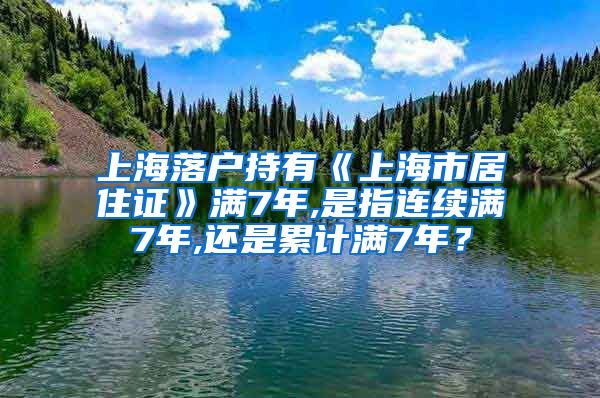 上海落户持有《上海市居住证》满7年,是指连续满7年,还是累计满7年？