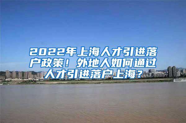 2022年上海人才引进落户政策！外地人如何通过人才引进落户上海？