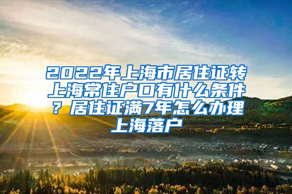 2022年上海市居住证转上海常住户口有什么条件？居住证满7年怎么办理上海落户