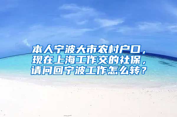 本人宁波大市农村户口，现在上海工作交的社保，请问回宁波工作怎么转？