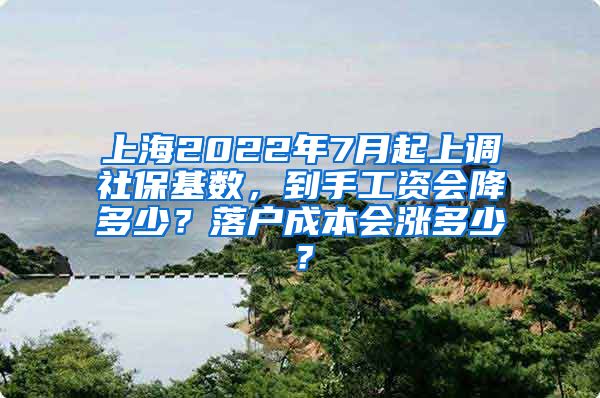 上海2022年7月起上调社保基数，到手工资会降多少？落户成本会涨多少？