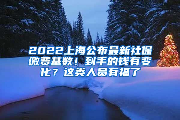 2022上海公布最新社保缴费基数！到手的钱有变化？这类人员有福了