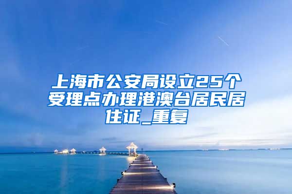 上海市公安局设立25个受理点办理港澳台居民居住证_重复