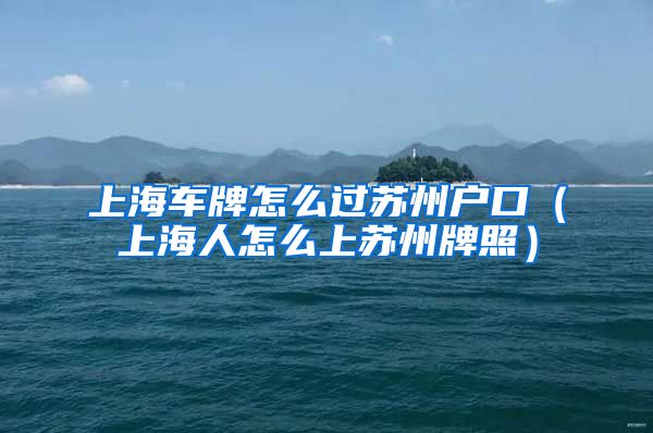 上海车牌怎么过苏州户口（上海人怎么上苏州牌照）