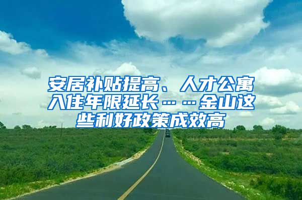 安居补贴提高、人才公寓入住年限延长……金山这些利好政策成效高