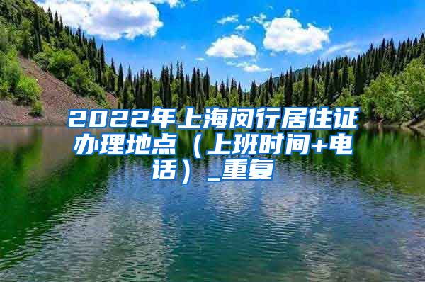 2022年上海闵行居住证办理地点（上班时间+电话）_重复