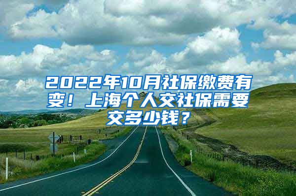 2022年10月社保缴费有变！上海个人交社保需要交多少钱？