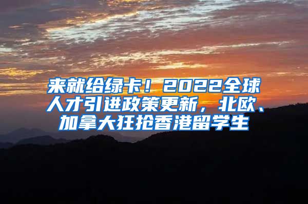 来就给绿卡！2022全球人才引进政策更新，北欧、加拿大狂抢香港留学生