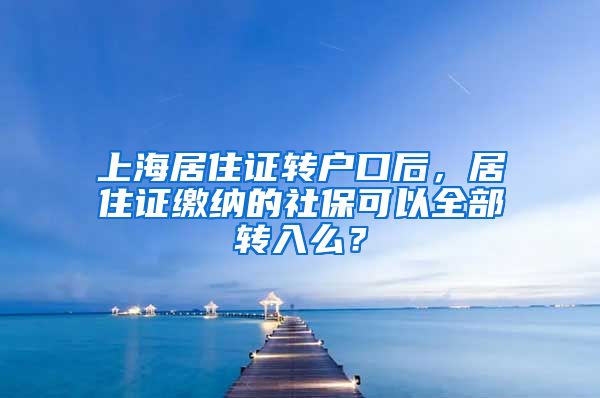 上海居住证转户口后，居住证缴纳的社保可以全部转入么？