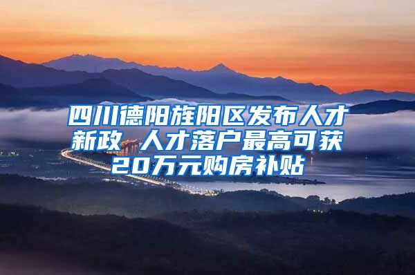 四川德阳旌阳区发布人才新政 人才落户最高可获20万元购房补贴